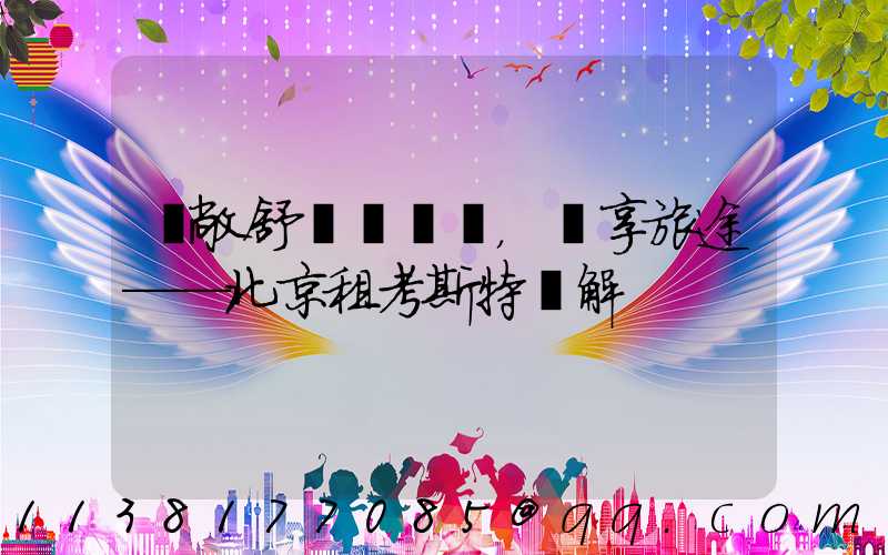 寬敞舒適，暢享旅途——北京租考斯特詳解